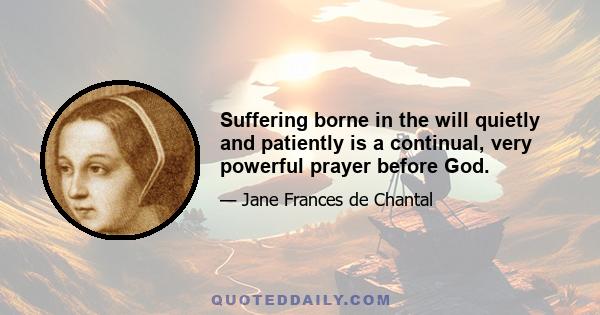 Suffering borne in the will quietly and patiently is a continual, very powerful prayer before God.