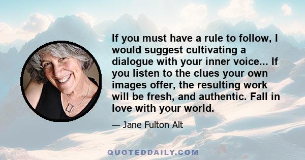 If you must have a rule to follow, I would suggest cultivating a dialogue with your inner voice... If you listen to the clues your own images offer, the resulting work will be fresh, and authentic. Fall in love with