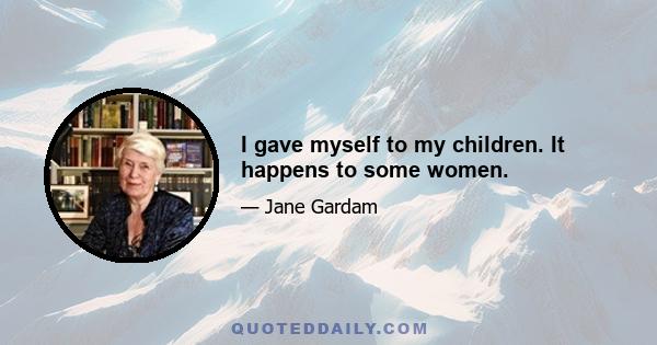 I gave myself to my children. It happens to some women.