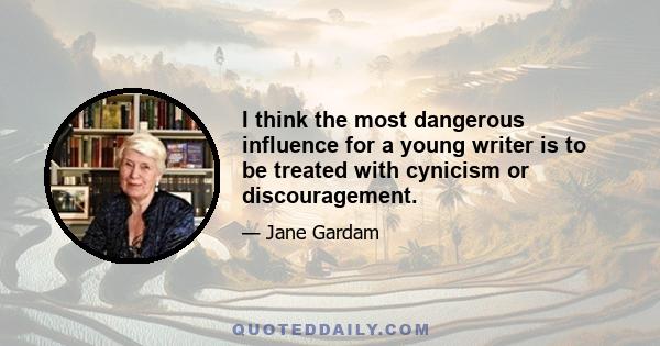 I think the most dangerous influence for a young writer is to be treated with cynicism or discouragement.