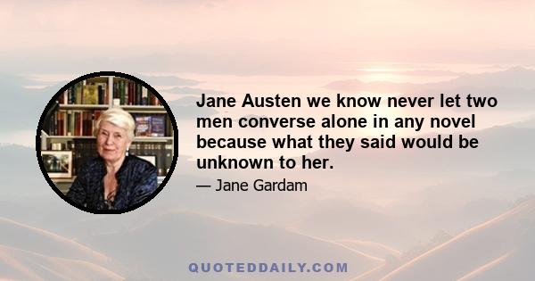 Jane Austen we know never let two men converse alone in any novel because what they said would be unknown to her.