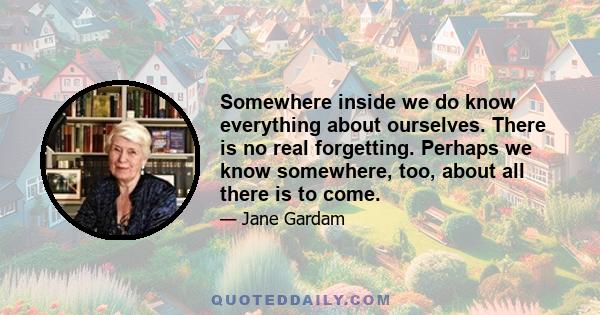 Somewhere inside we do know everything about ourselves. There is no real forgetting. Perhaps we know somewhere, too, about all there is to come.