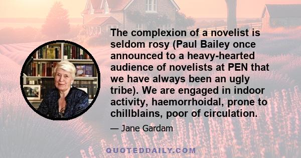 The complexion of a novelist is seldom rosy (Paul Bailey once announced to a heavy-hearted audience of novelists at PEN that we have always been an ugly tribe). We are engaged in indoor activity, haemorrhoidal, prone to 