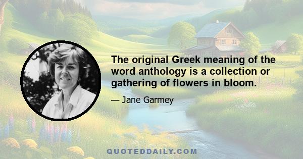 The original Greek meaning of the word anthology is a collection or gathering of flowers in bloom.