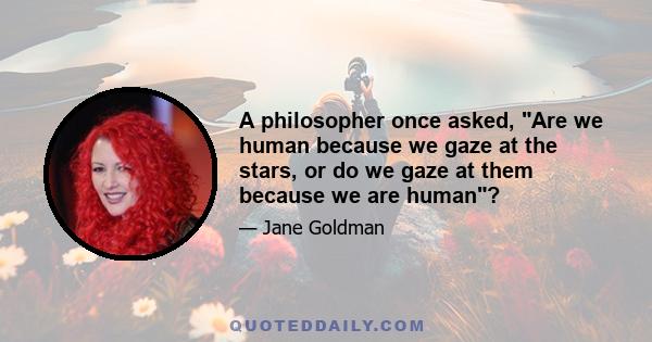 A philosopher once asked, Are we human because we gaze at the stars, or do we gaze at them because we are human?