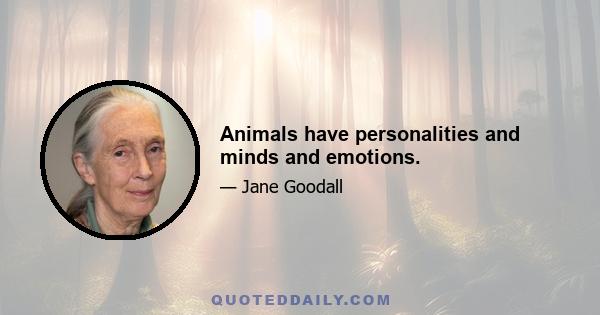 Animals have personalities and minds and emotions.