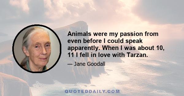 Animals were my passion from even before I could speak apparently. When I was about 10, 11 I fell in love with Tarzan.