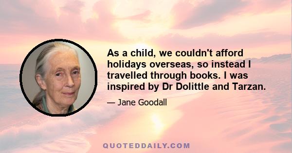 As a child, we couldn't afford holidays overseas, so instead I travelled through books. I was inspired by Dr Dolittle and Tarzan.