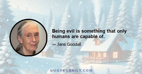 Being evil is something that only humans are capable of.