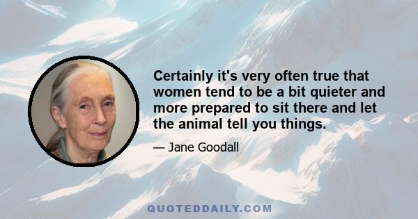 Certainly it's very often true that women tend to be a bit quieter and more prepared to sit there and let the animal tell you things.