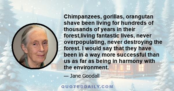 Chimpanzees, gorillas, orangutan shave been living for hundreds of thousands of years in their forest,living fantastic lives, never overpopulating, never destroying the forest. I would say that they have been in a way