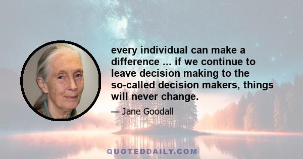 every individual can make a difference ... if we continue to leave decision making to the so-called decision makers, things will never change.