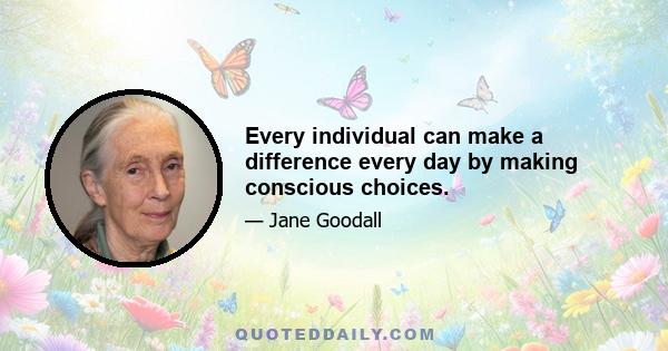 Every individual can make a difference every day by making conscious choices.