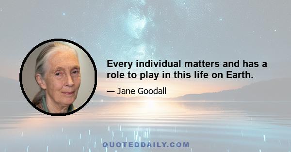 Every individual matters and has a role to play in this life on Earth.