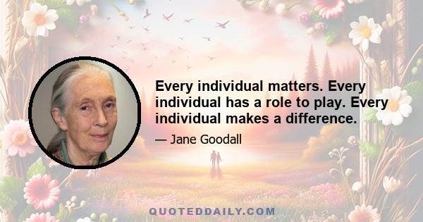 Every individual matters. Every individual has a role to play. Every individual makes a difference.