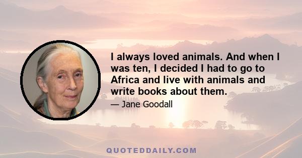 I always loved animals. And when I was ten, I decided I had to go to Africa and live with animals and write books about them.