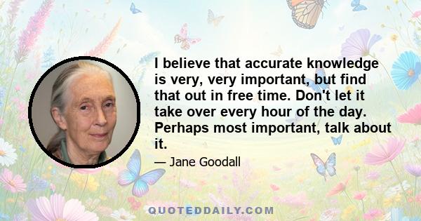 I believe that accurate knowledge is very, very important, but find that out in free time. Don't let it take over every hour of the day. Perhaps most important, talk about it.