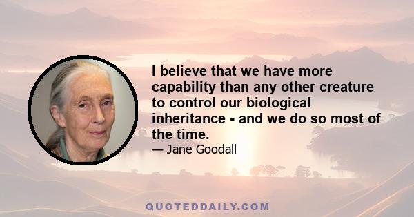 I believe that we have more capability than any other creature to control our biological inheritance - and we do so most of the time.