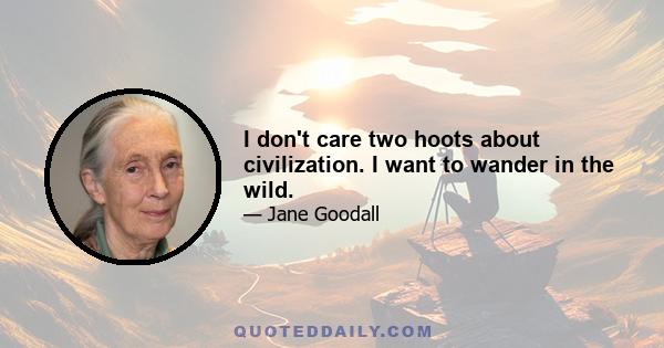 I don't care two hoots about civilization. I want to wander in the wild.