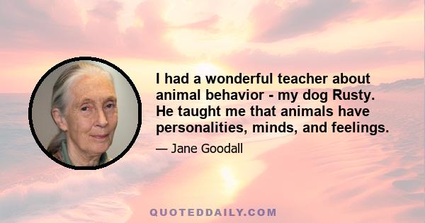 I had a wonderful teacher about animal behavior - my dog Rusty. He taught me that animals have personalities, minds, and feelings.