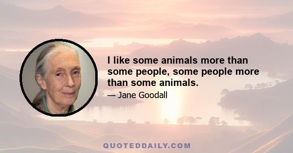 I like some animals more than some people, some people more than some animals.