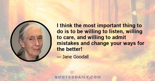 I think the most important thing to do is to be willing to listen, willing to care, and willing to admit mistakes and change your ways for the better!