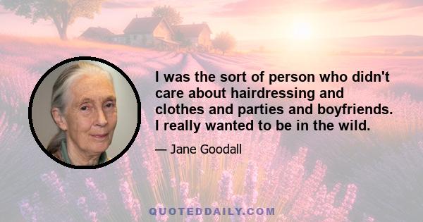 I was the sort of person who didn't care about hairdressing and clothes and parties and boyfriends. I really wanted to be in the wild.