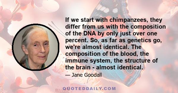 If we start with chimpanzees, they differ from us with the composition of the DNA by only just over one percent. So, as far as genetics go, we're almost identical. The composition of the blood, the immune system, the