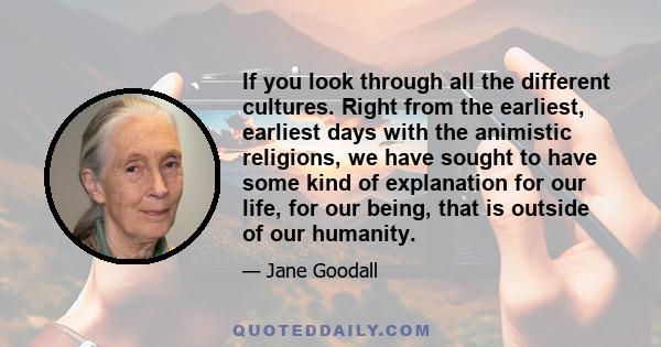 If you look through all the different cultures. Right from the earliest, earliest days with the animistic religions, we have sought to have some kind of explanation for our life, for our being, that is outside of our