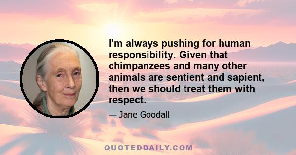 I'm always pushing for human responsibility. Given that chimpanzees and many other animals are sentient and sapient, then we should treat them with respect.