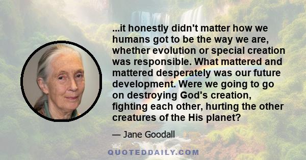 ...it honestly didn't matter how we humans got to be the way we are, whether evolution or special creation was responsible. What mattered and mattered desperately was our future development. Were we going to go on