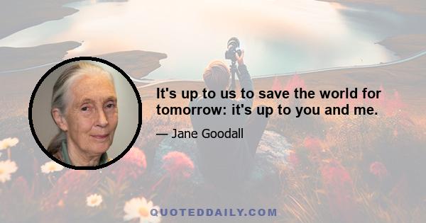 It's up to us to save the world for tomorrow: it's up to you and me.