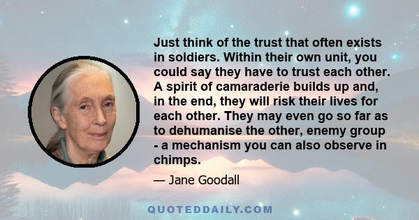 Just think of the trust that often exists in soldiers. Within their own unit, you could say they have to trust each other. A spirit of camaraderie builds up and, in the end, they will risk their lives for each other.