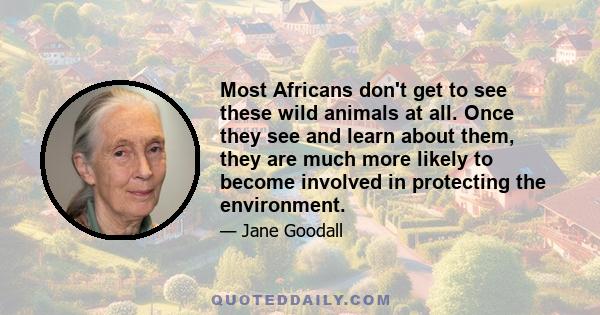 Most Africans don't get to see these wild animals at all. Once they see and learn about them, they are much more likely to become involved in protecting the environment.