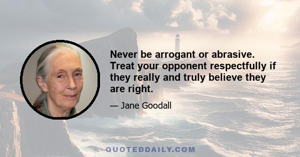 Never be arrogant or abrasive. Treat your opponent respectfully if they really and truly believe they are right.