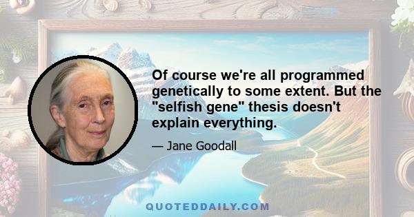 Of course we're all programmed genetically to some extent. But the selfish gene thesis doesn't explain everything.