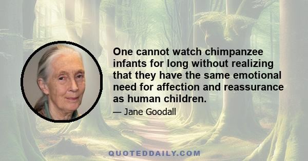 One cannot watch chimpanzee infants for long without realizing that they have the same emotional need for affection and reassurance as human children.