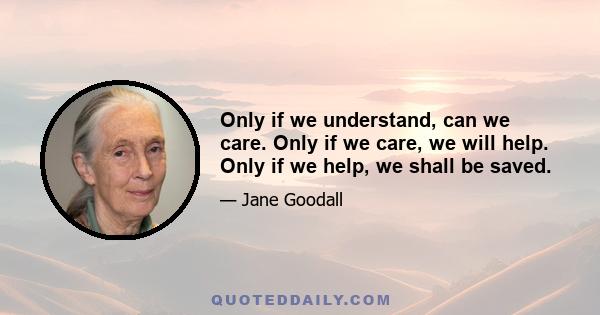 Only if we understand, can we care. Only if we care, we will help. Only if we help, we shall be saved.