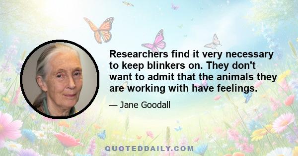Researchers find it very necessary to keep blinkers on. They don't want to admit that the animals they are working with have feelings.