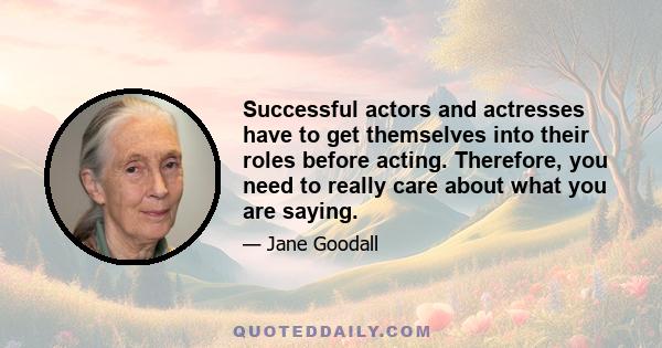 Successful actors and actresses have to get themselves into their roles before acting. Therefore, you need to really care about what you are saying.