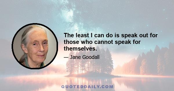 The least I can do is speak out for those who cannot speak for themselves.