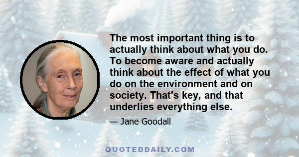 The most important thing is to actually think about what you do. To become aware and actually think about the effect of what you do on the environment and on society. That's key, and that underlies everything else.