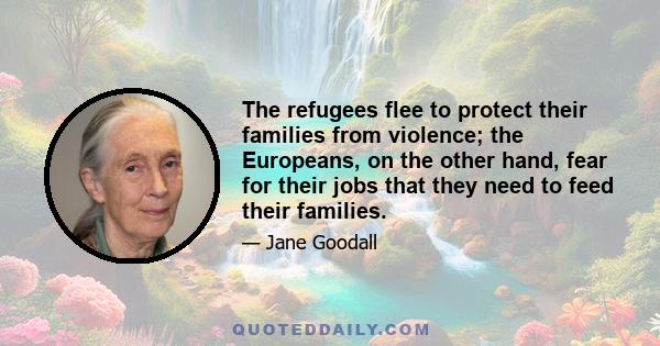 The refugees flee to protect their families from violence; the Europeans, on the other hand, fear for their jobs that they need to feed their families.