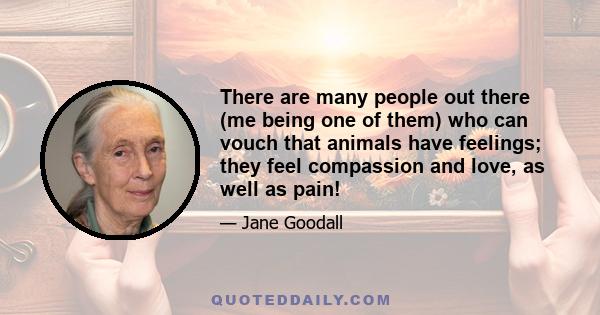 There are many people out there (me being one of them) who can vouch that animals have feelings; they feel compassion and love, as well as pain!