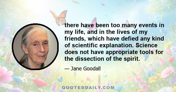 there have been too many events in my life, and in the lives of my friends, which have defied any kind of scientific explanation. Science does not have appropriate tools for the dissection of the spirit.