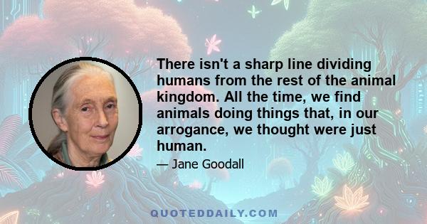 There isn't a sharp line dividing humans from the rest of the animal kingdom. All the time, we find animals doing things that, in our arrogance, we thought were just human.