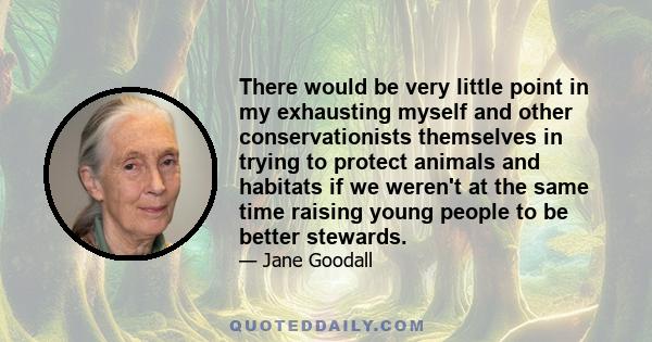 There would be very little point in my exhausting myself and other conservationists themselves in trying to protect animals and habitats if we weren't at the same time raising young people to be better stewards.