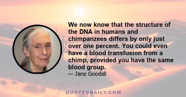 We now know that the structure of the DNA in humans and chimpanzees differs by only just over one percent. You could even have a blood transfusion from a chimp, provided you have the same blood group.