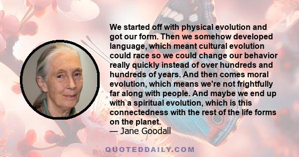 We started off with physical evolution and got our form. Then we somehow developed language, which meant cultural evolution could race so we could change our behavior really quickly instead of over hundreds and hundreds 