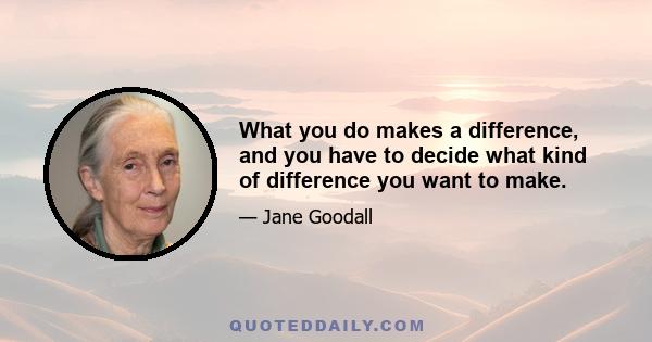 What you do makes a difference, and you have to decide what kind of difference you want to make.